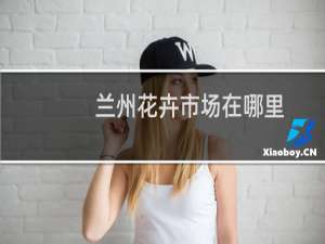 兰州花卉市场在哪里