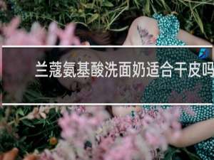 兰蔻氨基酸洗面奶适合干皮吗