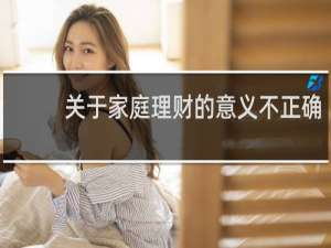 关于家庭理财的意义不正确