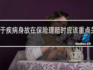 关于疾病身故在保险理赔时应该重点关注什么