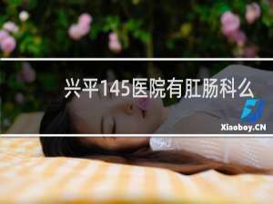 兴平145医院有肛肠科么