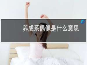 养成系偶像是什么意思，具体的的定义是什么什么梗