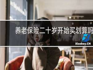 养老保险二十岁开始买划算吗