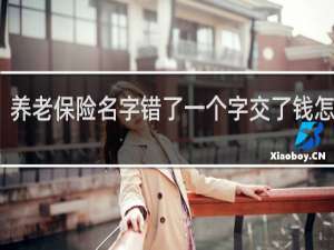 养老保险名字错了一个字交了钱怎么办