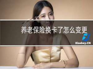 养老保险换卡了怎么变更