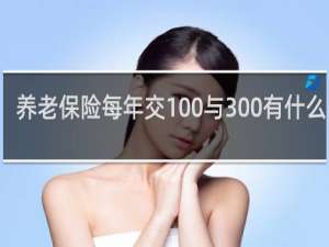养老保险每年交100与300有什么不同