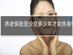 养老保险至少交多少年才能终身领取