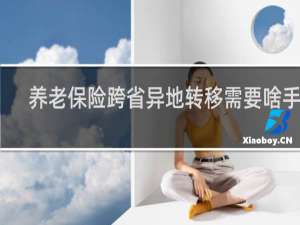 养老保险跨省异地转移需要啥手续
