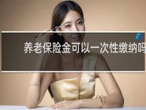 养老保险金可以一次性缴纳吗