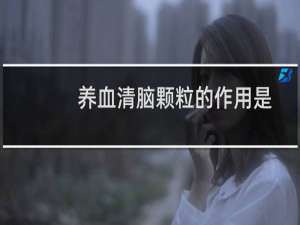 养血清脑颗粒的作用是什么（养血清脑颗粒的作用有哪些）