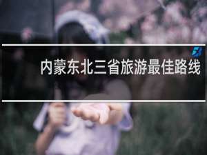 内蒙东北三省旅游最佳路线