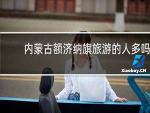 内蒙古额济纳旗旅游的人多吗