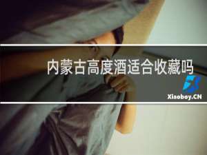 内蒙古高度酒适合收藏吗