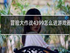 冒险大作战4399怎么进游戏圈