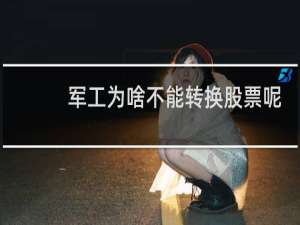 军工为啥不能转换股票呢