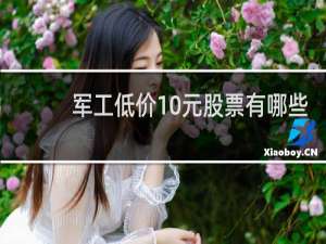 军工低价10元股票有哪些