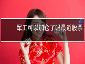军工可以加仓了吗最近股票