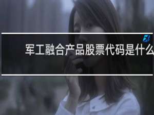 军工融合产品股票代码是什么