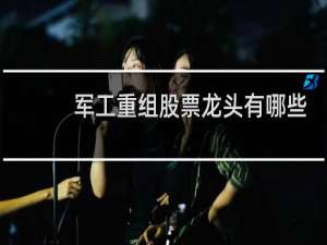 军工重组股票龙头有哪些