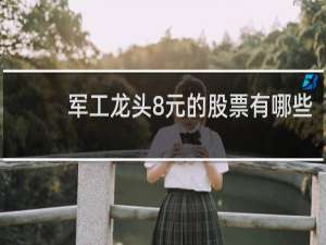 军工龙头8元的股票有哪些