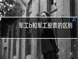 军工b和军工股票的区别