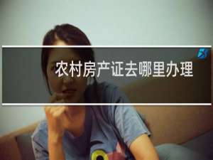农村房产证去哪里办理