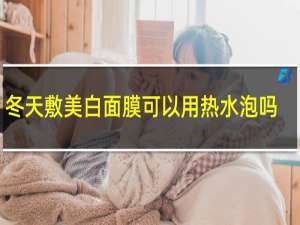 冬天敷美白面膜可以用热水泡吗