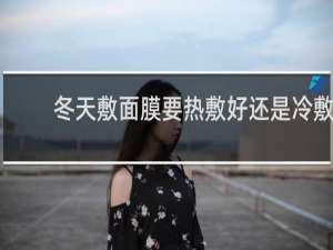 冬天敷面膜要热敷好还是冷敷