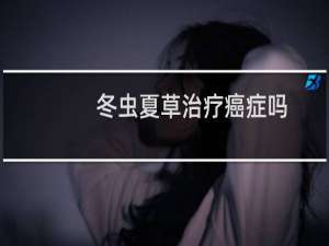冬虫夏草治疗癌症吗