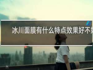 冰川面膜有什么特点效果好不好
