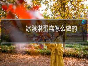 冰淇淋蛋糕怎么做的（蛋糕怎么做的）