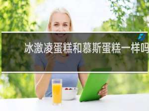冰激凌蛋糕和慕斯蛋糕一样吗
