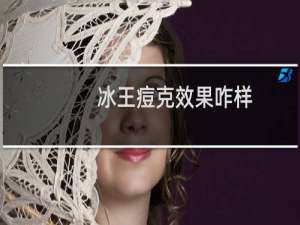 冰王痘克效果咋样（冰王痘克效果怎么样）