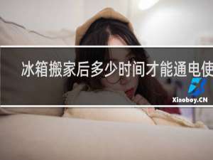 冰箱搬家后多少时间才能通电使用