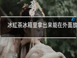 冰红茶冰箱里拿出来能在外面放吗