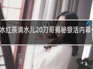 冰红茶滴水儿 刀哥揭秘狠活内幕什么梗