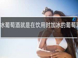 冰葡萄酒就是在饮用时加冰的葡萄酒对吗