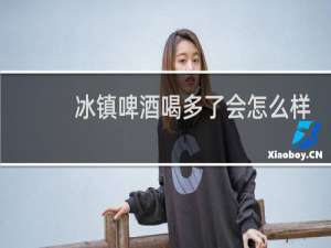 冰镇啤酒喝多了会怎么样