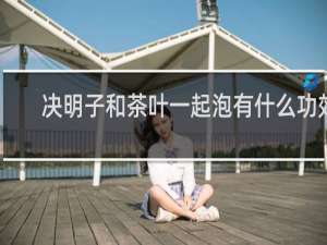 决明子和茶叶一起泡有什么功效