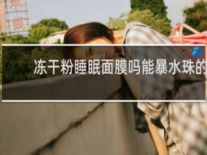 冻干粉睡眠面膜吗能暴水珠的