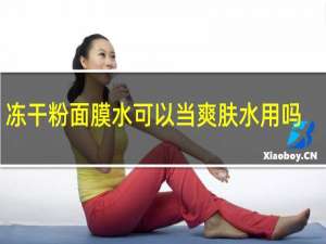 冻干粉面膜水可以当爽肤水用吗