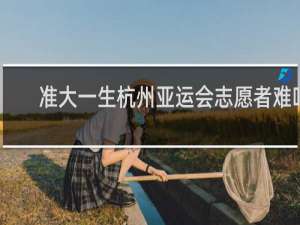 准大一生杭州亚运会志愿者难吗