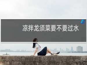 凉拌龙须菜要不要过水（凉拌龙须菜要不要焯水）