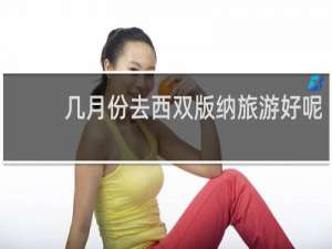 几月份去西双版纳旅游好呢