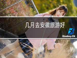 几月去安徽旅游好
