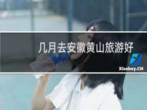 几月去安徽黄山旅游好