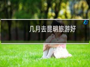 几月去昆明旅游好