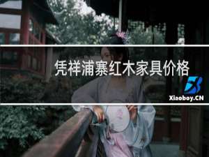 凭祥浦寨红木家具价格
