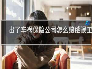 出了车祸保险公司怎么赔偿误工费