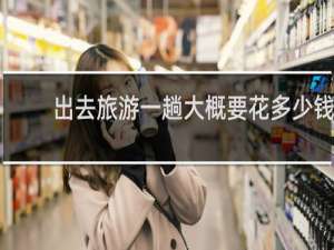 出去旅游一趟大概要花多少钱